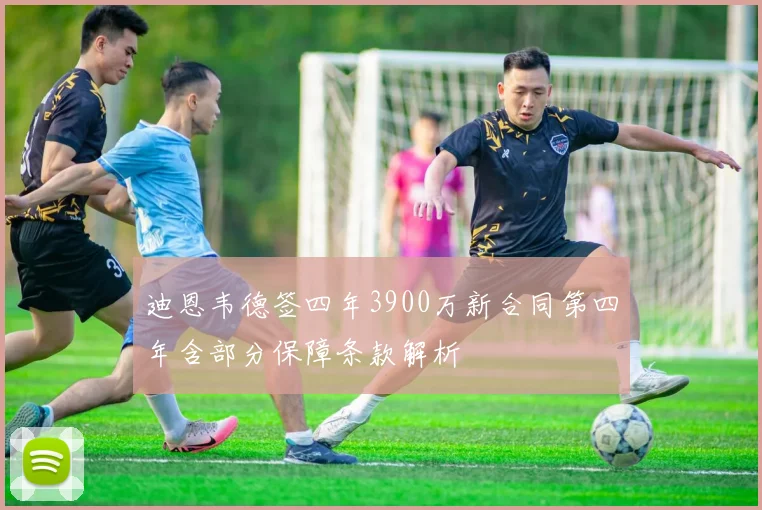 迪恩韦德签四年3900万新合同第四年含部分保障条款解析