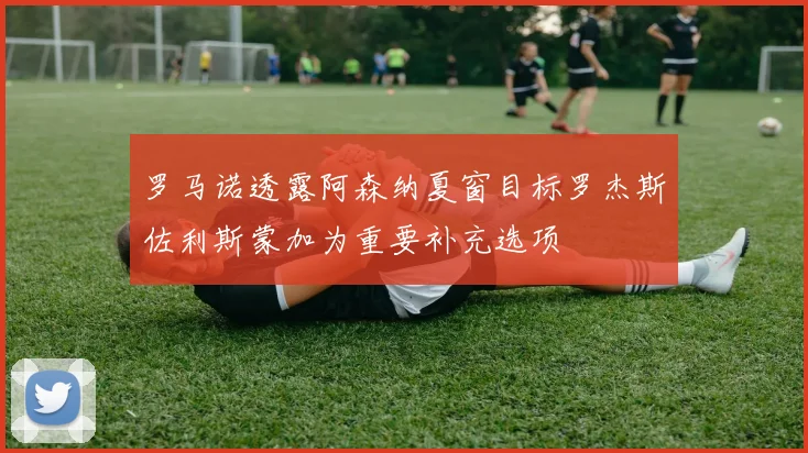 罗马诺透露阿森纳夏窗目标罗杰斯佐利斯蒙加为重要补充选项