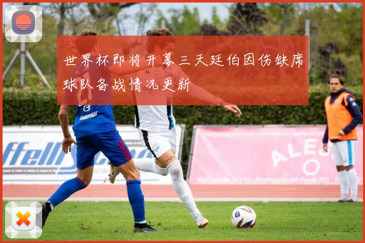 世界杯即将开幕三天廷伯因伤缺席球队备战情况更新