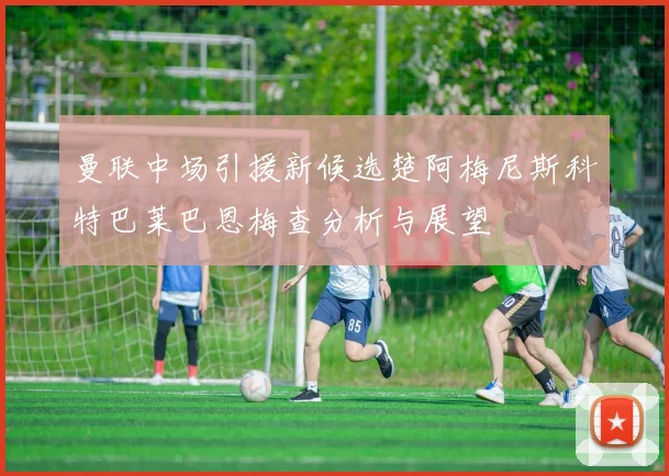 曼联中场引援新候选楚阿梅尼斯科特巴莱巴恩梅查分析与展望