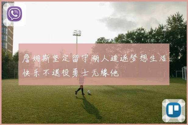 詹姆斯坚定留守湖人追逐梦想生活快乐不退役勇士无缘他