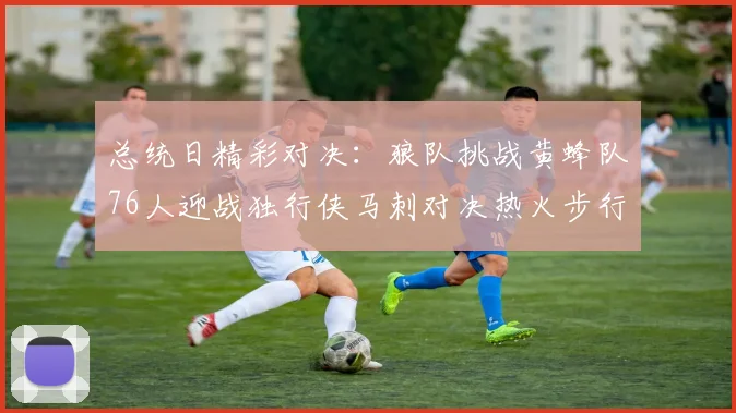 总统日精彩对决：狼队挑战黄蜂队76人迎战独行侠马刺对决热火步行者争夺勇士