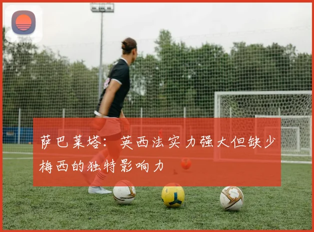萨巴莱塔：英西法实力强大但缺少梅西的独特影响力