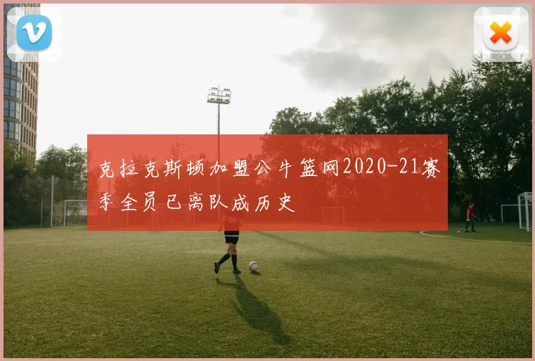 克拉克斯顿加盟公牛篮网2020-21赛季全员已离队成历史