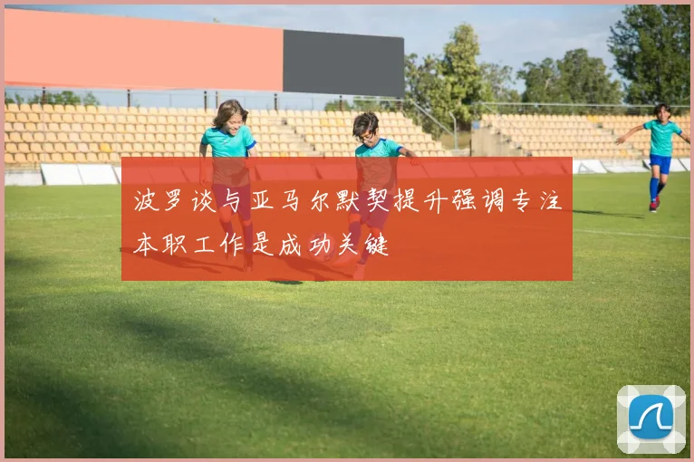 波罗谈与亚马尔默契提升强调专注本职工作是成功关键