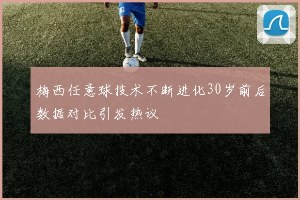 梅西任意球技术不断进化30岁前后数据对比引发热议
