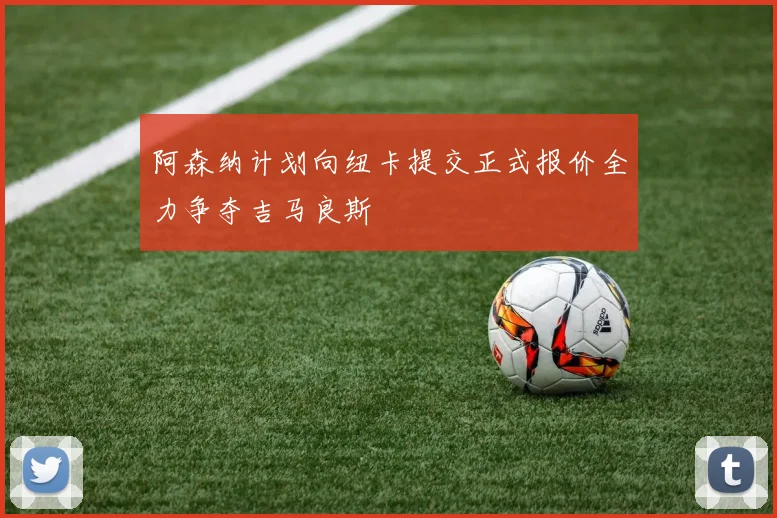 阿森纳计划向纽卡提交正式报价全力争夺吉马良斯