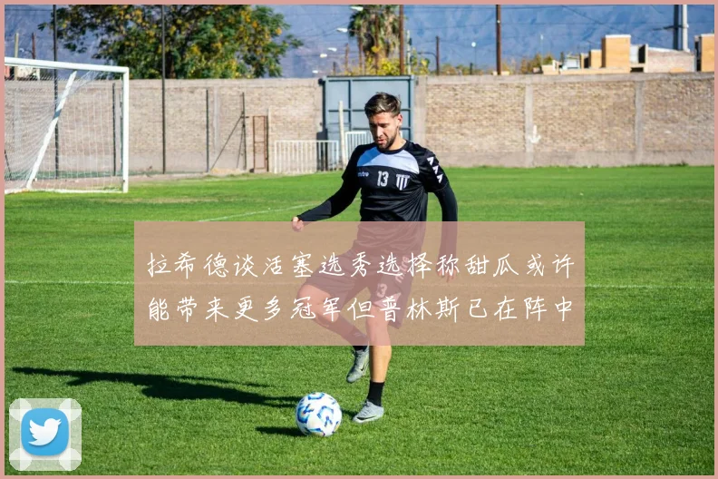 拉希德谈活塞选秀选择称甜瓜或许能带来更多冠军但普林斯已在阵中