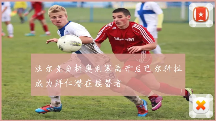 法尔克分析奥利塞离开后巴尔科拉成为拜仁潜在接替者