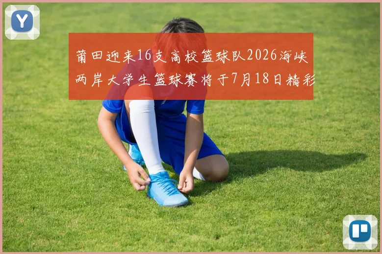 莆田迎来16支高校篮球队2026海峡两岸大学生篮球赛将于7月18日精彩开幕