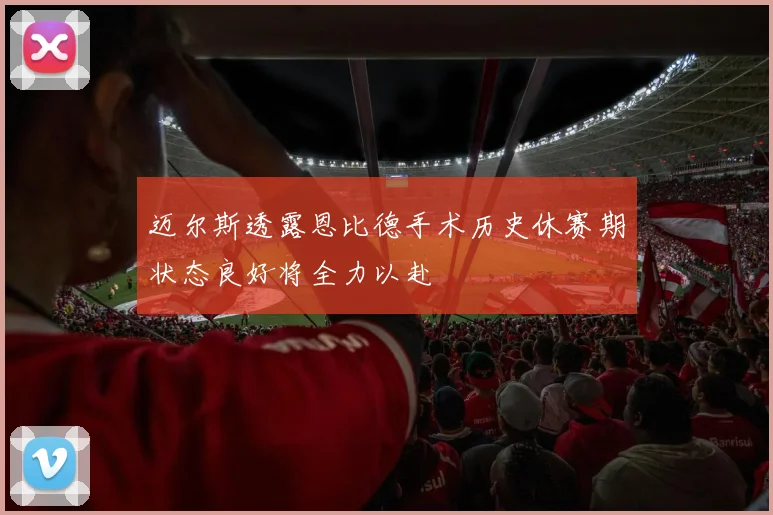 迈尔斯透露恩比德手术历史休赛期状态良好将全力以赴