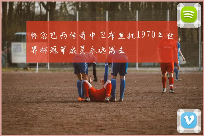 怀念巴西传奇中卫布里托1970年世界杯冠军成员永远离去