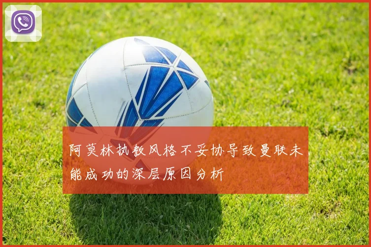 阿莫林执教风格不妥协导致曼联未能成功的深层原因分析