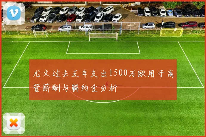 尤文过去五年支出1500万欧用于高管薪酬与解约金分析