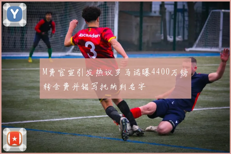 M费官宣引发热议罗马诺曝4400万镑转会费并错写托纳利名字