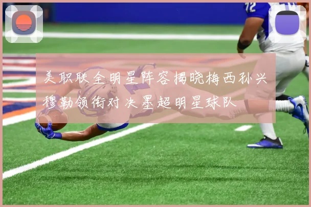美职联全明星阵容揭晓梅西孙兴慜穆勒领衔对决墨超明星球队
